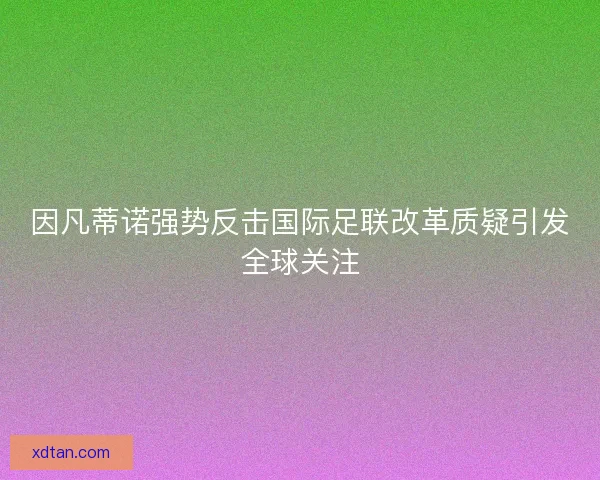 因凡蒂诺强势反击国际足联改革质疑引发全球关注