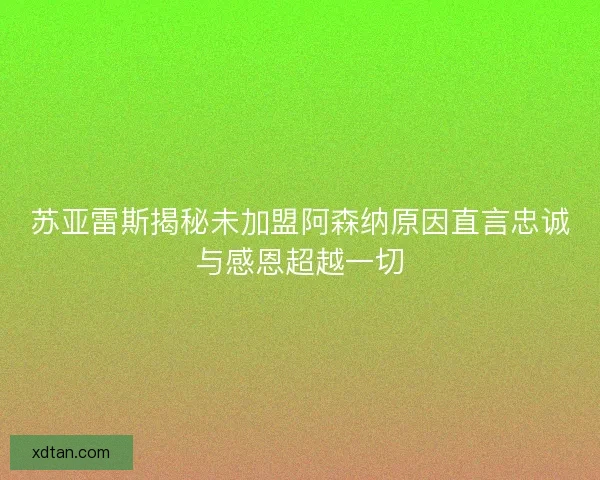 苏亚雷斯揭秘未加盟阿森纳原因直言忠诚与感恩超越一切