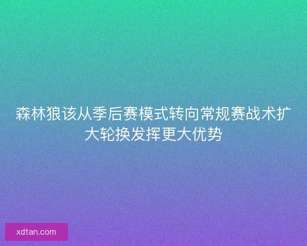 森林狼该从季后赛模式转向常规赛战术扩大轮换发挥更大优势