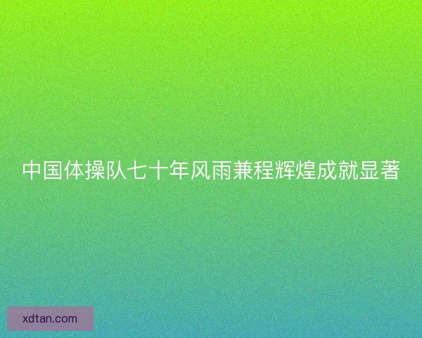 中国体操队七十年风雨兼程辉煌成就显著