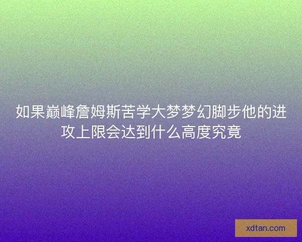 如果巅峰詹姆斯苦学大梦梦幻脚步他的进攻上限会达到什么高度究竟
