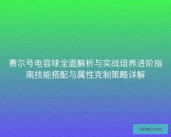 赛尔号电容球全面解析与实战培养进阶指南技能搭配与属性克制策略详解