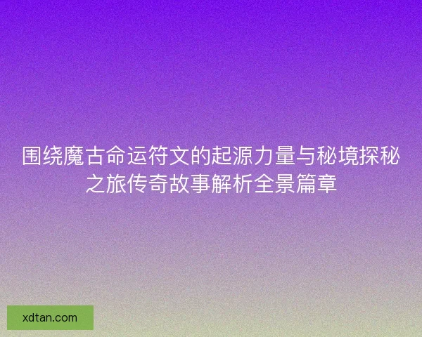 围绕魔古命运符文的起源力量与秘境探秘之旅传奇故事解析全景篇章