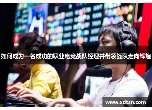 如何成为一名成功的职业电竞战队经理并带领战队走向辉煌